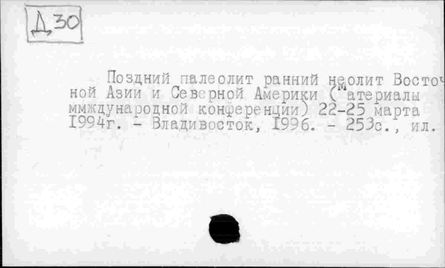 ﻿Поздний палеолит ранний неолит Восто1 ной Азии и Северной Америки С атериалы международной конференции) 22-25 марта 1994г. - Владивосток, 1996. - 253с., ил.